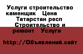 Услуги строительство каменщик › Цена ­ 850 - Татарстан респ. Строительство и ремонт » Услуги   